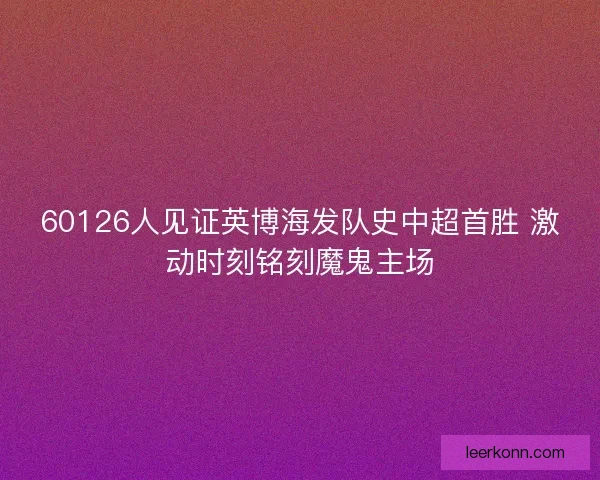 60126人见证英博海发队史中超首胜 激动时刻铭刻魔鬼主场