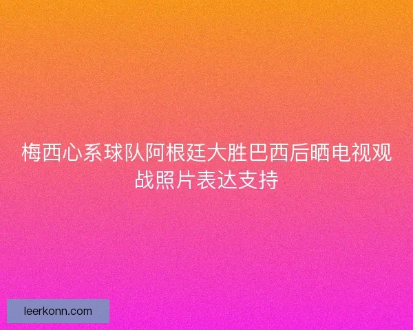 梅西心系球队阿根廷大胜巴西后晒电视观战照片表达支持 梅西心系球队阿根廷大胜巴西后晒电视观战照片表达支持