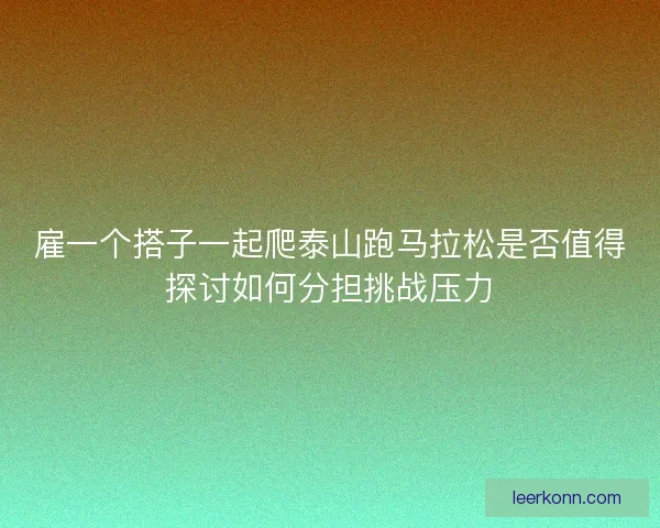 雇一个搭子一起爬泰山跑马拉松是否值得探讨如何分担挑战压力 雇一个搭子一起爬泰山跑马拉松是否值得探讨如何分担挑战压力