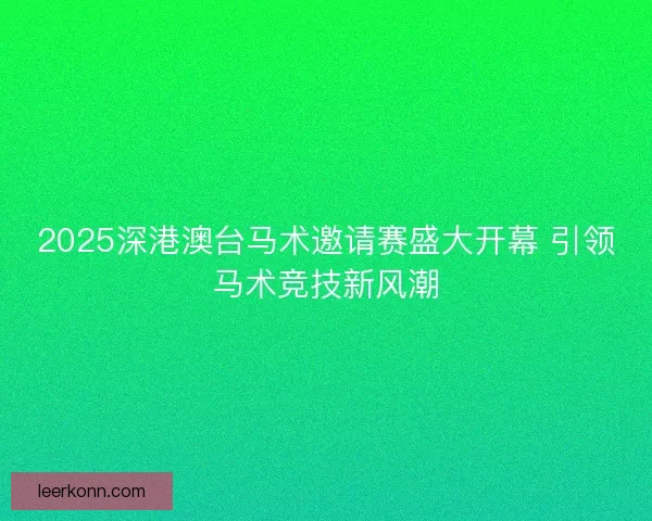 2025深港澳台马术邀请赛盛大开幕 引领马术竞技新风潮 2025深港澳台马术邀请赛盛大开幕 引领马术竞技新风潮