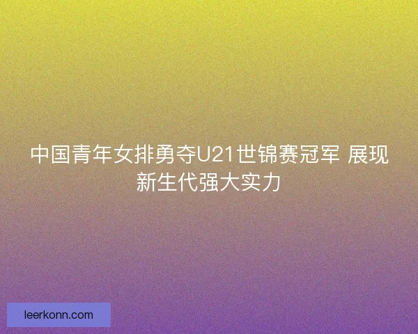 中国青年女排勇夺U21世锦赛冠军 展现新生代强大实力