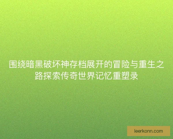 围绕暗黑破坏神存档展开的冒险与重生之路探索传奇世界记忆重塑录