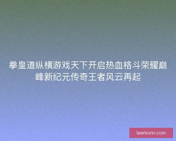 拳皇道纵横游戏天下开启热血格斗荣耀巅峰新纪元传奇王者风云再起