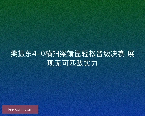 樊振东4-0横扫梁靖崑轻松晋级决赛 展现无可匹敌实力
