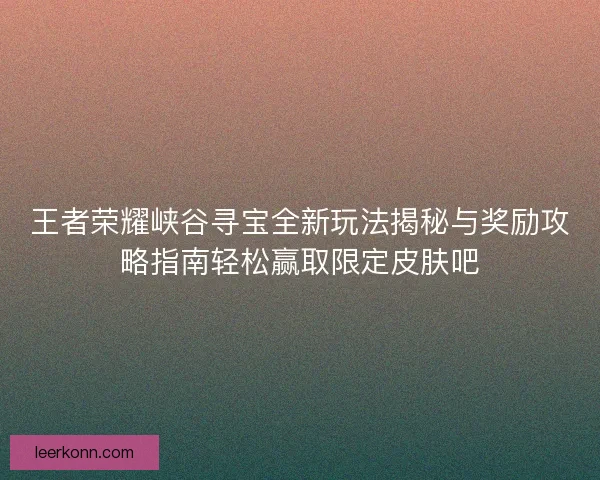 王者荣耀峡谷寻宝全新玩法揭秘与奖励攻略指南轻松赢取限定皮肤吧 王者荣耀峡谷寻宝全新玩法揭秘与奖励攻略指南轻松赢取限定皮肤吧