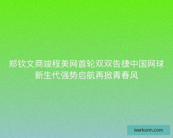 郑钦文商竣程美网首轮双双告捷中国网球新生代强势启航再掀青春风 郑钦文商竣程美网首轮双双告捷中国网球新生代强势启航再掀青春风