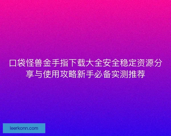 口袋怪兽金手指下载大全安全稳定资源分享与使用攻略新手必备实测推荐 口袋怪兽金手指下载大全安全稳定资源分享与使用攻略新手必备实测推荐