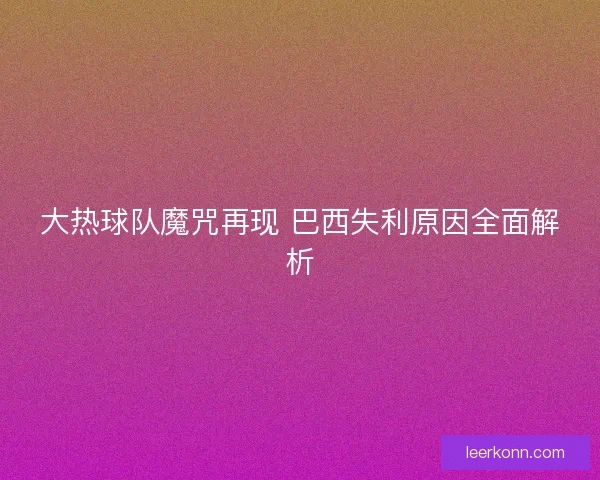 大热球队魔咒再现 巴西失利原因全面解析 大热球队魔咒再现 巴西失利原因全面解析