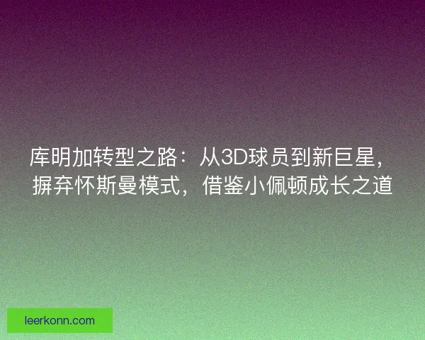 库明加转型之路：从3D球员到新巨星，摒弃怀斯曼模式，借鉴小佩顿成长之道