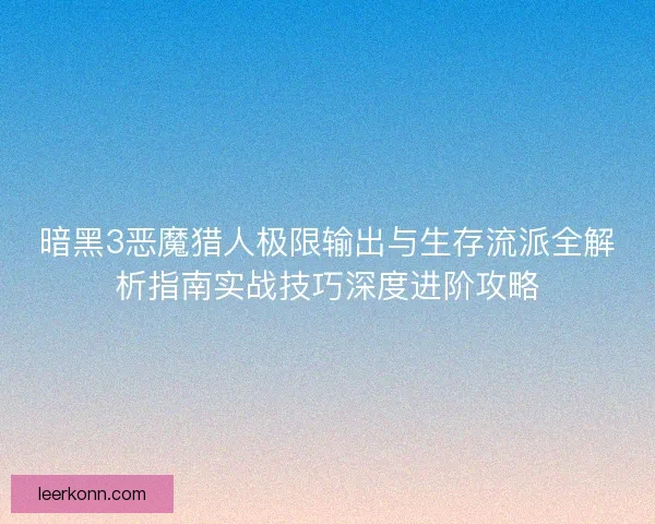 暗黑3恶魔猎人极限输出与生存流派全解析指南实战技巧深度进阶攻略