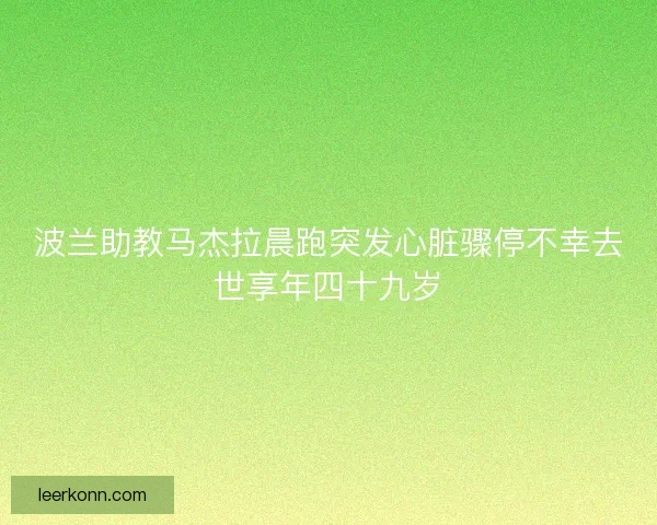 波兰助教马杰拉晨跑突发心脏骤停不幸去世享年四十九岁