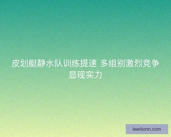 皮划艇静水队训练提速 多组别激烈竞争显现实力