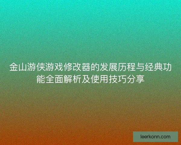 金山游侠游戏修改器的发展历程与经典功能全面解析及使用技巧分享
