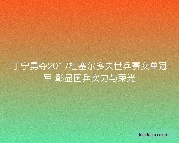 丁宁勇夺2017杜塞尔多夫世乒赛女单冠军 彰显国乒实力与荣光