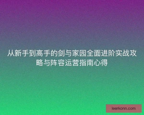 从新手到高手的剑与家园全面进阶实战攻略与阵容运营指南心得