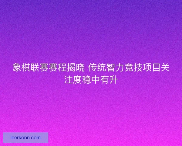象棋联赛赛程揭晓 传统智力竞技项目关注度稳中有升