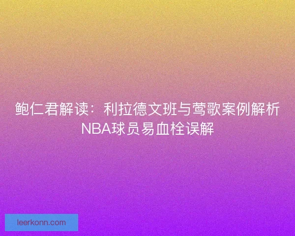 鲍仁君解读:利拉德文班与莺歌案例解析NBA球员易血栓误解 鲍仁君解读:利拉德文班与莺歌案例解析NBA球员易血栓误解