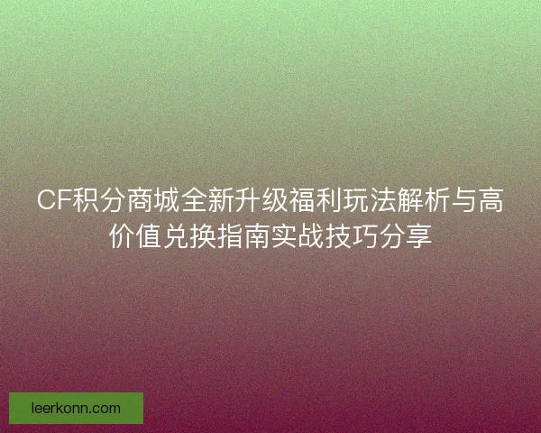 CF积分商城全新升级福利玩法解析与高价值兑换指南实战技巧分享 CF积分商城全新升级福利玩法解析与高价值兑换指南实战技巧分享