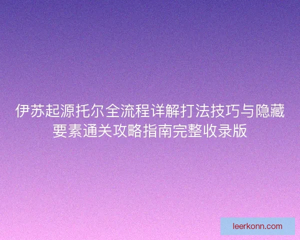 伊苏起源托尔全流程详解打法技巧与隐藏要素通关攻略指南完整收录版