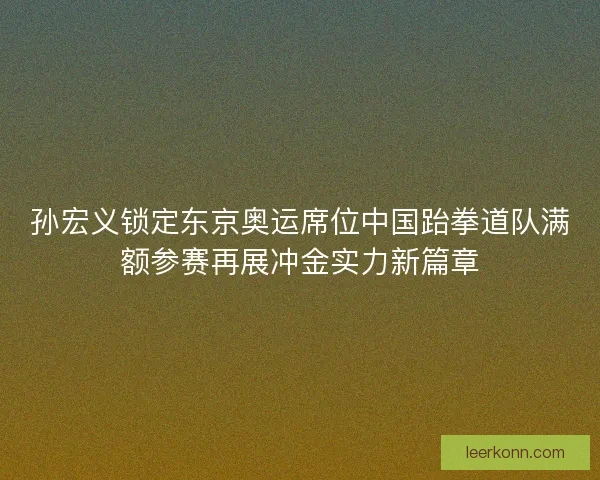 孙宏义锁定东京奥运席位中国跆拳道队满额参赛再展冲金实力新篇章