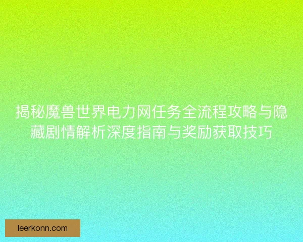 揭秘魔兽世界电力网任务全流程攻略与隐藏剧情解析深度指南与奖励获取技巧 揭秘魔兽世界电力网任务全流程攻略与隐藏剧情解析深度指南与奖励获取技巧