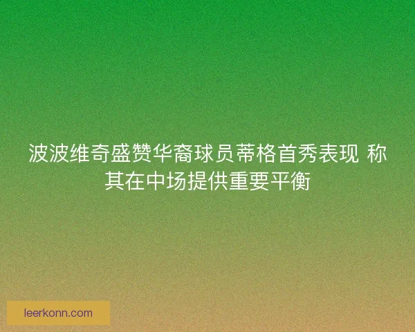 波波维奇盛赞华裔球员蒂格首秀表现 称其在中场提供重要平衡 波波维奇盛赞华裔球员蒂格首秀表现 称其在中场提供重要平衡