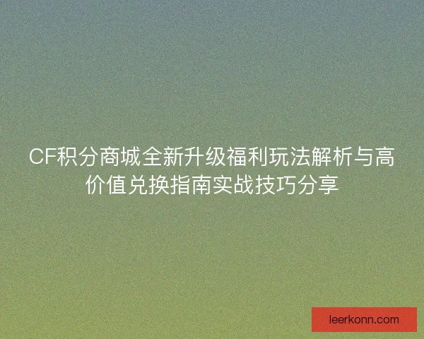 CF积分商城全新升级福利玩法解析与高价值兑换指南实战技巧分享