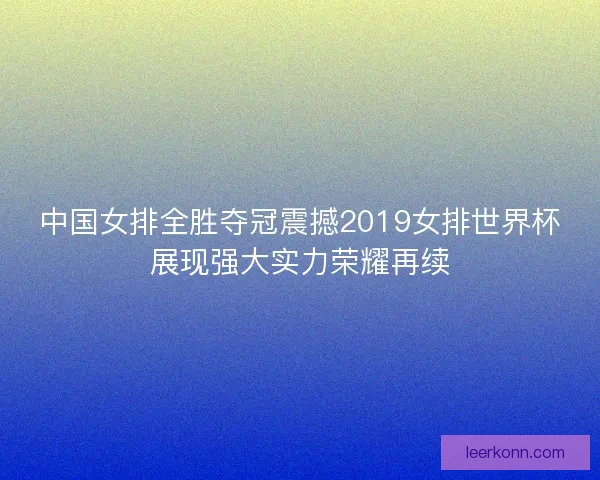 中国女排全胜夺冠震撼2019女排世界杯展现强大实力荣耀再续 中国女排全胜夺冠震撼2019女排世界杯展现强大实力荣耀再续