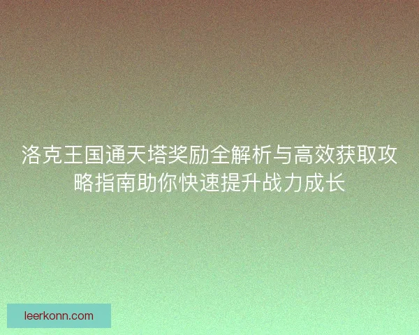 洛克王国通天塔奖励全解析与高效获取攻略指南助你快速提升战力成长
