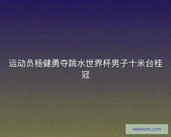 运动员杨健勇夺跳水世界杯男子十米台桂冠 运动员杨健勇夺跳水世界杯男子十米台桂冠