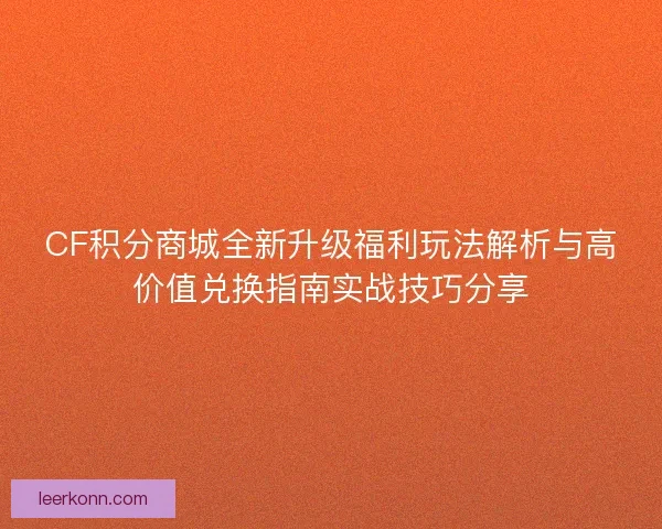 CF积分商城全新升级福利玩法解析与高价值兑换指南实战技巧分享