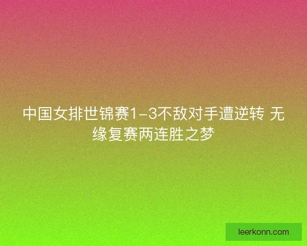 中国女排世锦赛1-3不敌对手遭逆转 无缘复赛两连胜之梦