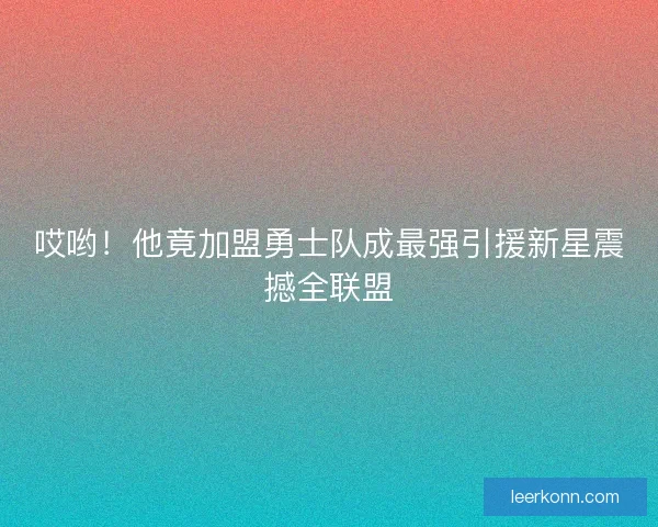 哎哟！他竟加盟勇士队成最强引援新星震撼全联盟
