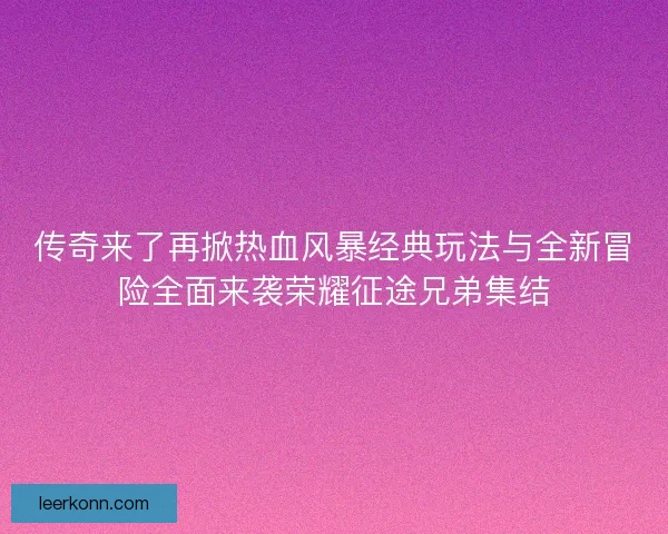 传奇来了再掀热血风暴经典玩法与全新冒险全面来袭荣耀征途兄弟集结