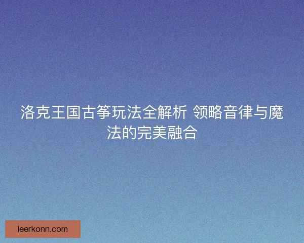 洛克王国古筝玩法全解析 领略音律与魔法的完美融合