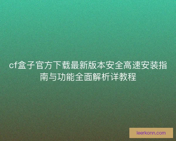 cf盒子官方下载最新版本安全高速安装指南与功能全面解析详教程
