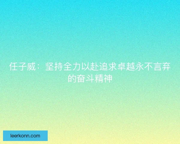 任子威：坚持全力以赴追求卓越永不言弃的奋斗精神