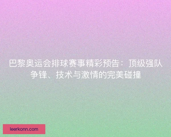 巴黎奥运会排球赛事精彩预告：顶级强队争锋、技术与激情的完美碰撞